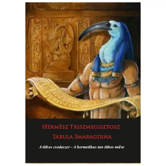 Hermész Triszmegisztosz - Tabula Smaragdina - A titkos csodaszer - A hermetikus tan titkos műve Hermész Triszmegisztosz - Tabula Smaragdina - A titkos csodaszer - A hermetikus tan titkos műve