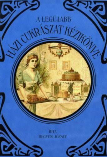 A legújabb házi cukrászat kézikönyve