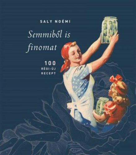 Semmiből is finomat! - Régi idők konyhája