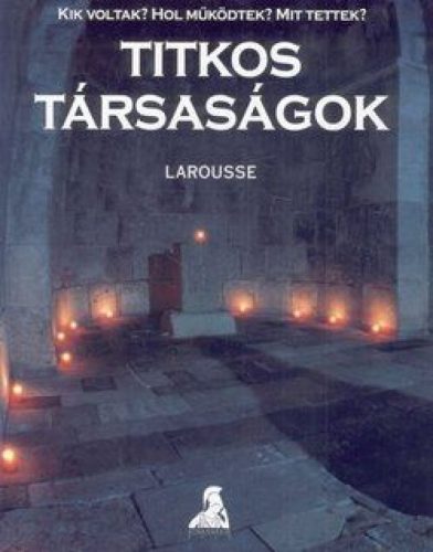 Titkos társaságok - Kik voltak? Hol muködtek? Mit tettek?